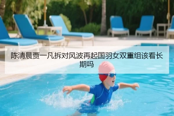 陈清晨贾一凡拆对风波再起国羽女双重组该看长期吗